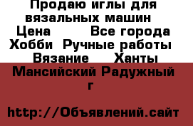 Продаю иглы для вязальных машин › Цена ­ 15 - Все города Хобби. Ручные работы » Вязание   . Ханты-Мансийский,Радужный г.